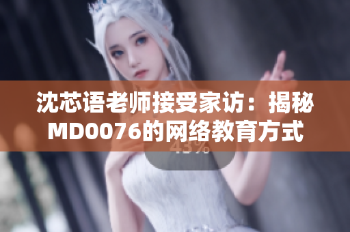 沈芯语老师接受家访：揭秘MD0076的网络教育方式