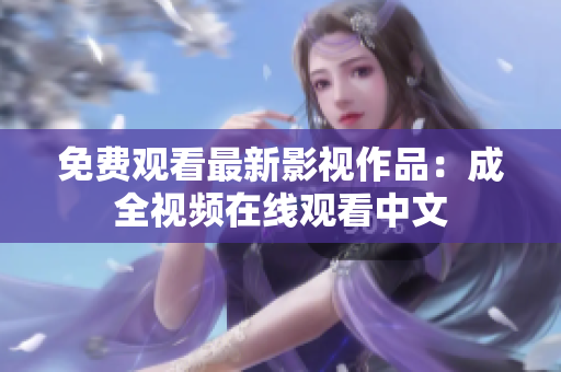 免费观看最新影视作品：成全视频在线观看中文