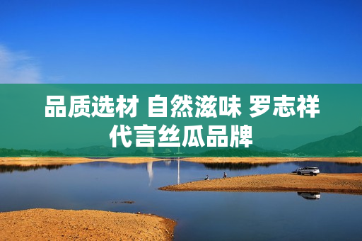 品质选材 自然滋味 罗志祥代言丝瓜品牌