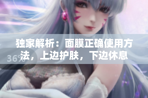 独家解析：面膜正确使用方法，上边护肤，下边休息