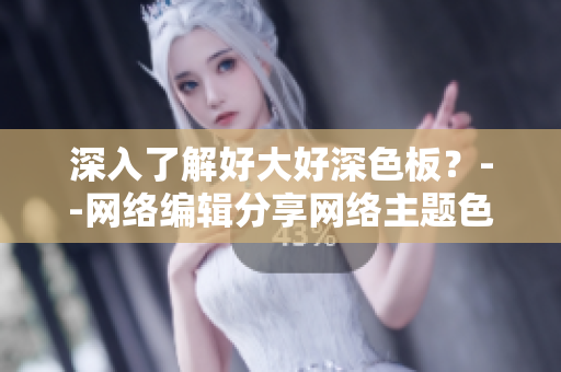 深入了解好大好深色板？--网络编辑分享网络主题色板使用技巧