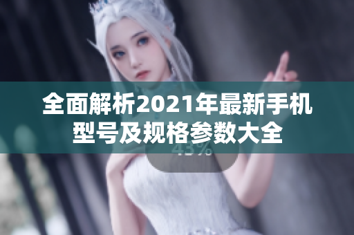 全面解析2021年最新手机型号及规格参数大全