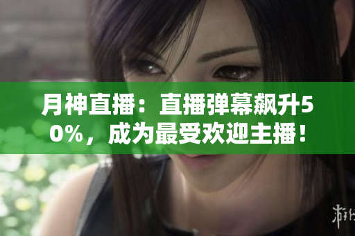 月神直播：直播弹幕飙升50%，成为最受欢迎主播！