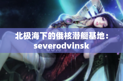 北极海下的俄核潜艇基地：severodvinsk