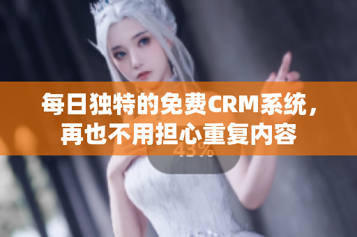 每日独特的免费CRM系统，再也不用担心重复内容