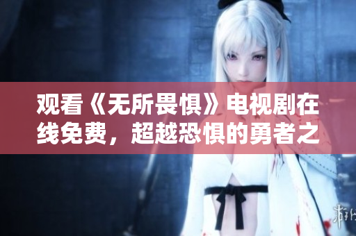 观看《无所畏惧》电视剧在线免费，超越恐惧的勇者之路