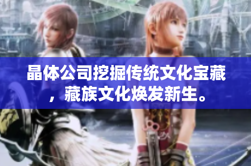 晶体公司挖掘传统文化宝藏，藏族文化焕发新生。
