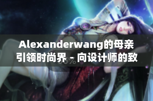 Alexanderwang的母亲引领时尚界－向设计师的致敬