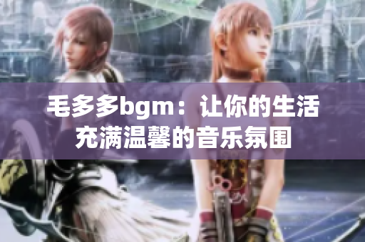 毛多多bgm：让你的生活充满温馨的音乐氛围