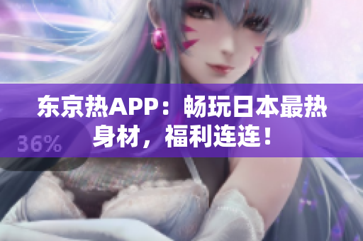 东京热APP：畅玩日本最热身材，福利连连！