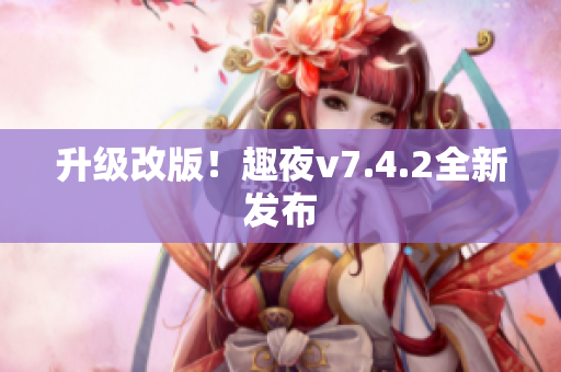 升级改版！趣夜v7.4.2全新发布