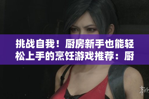 挑战自我！厨房新手也能轻松上手的烹饪游戏推荐：厨房激战2