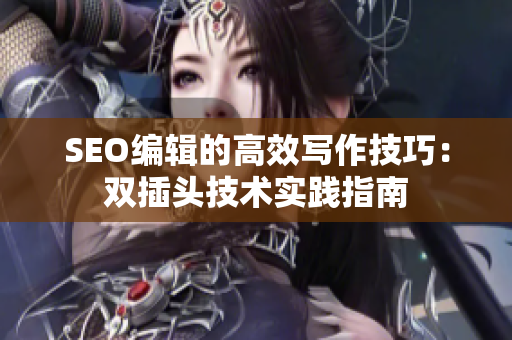 SEO编辑的高效写作技巧：双插头技术实践指南