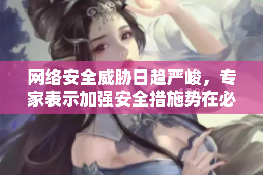 网络安全威胁日趋严峻，专家表示加强安全措施势在必行
