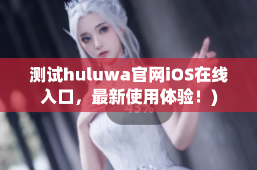 测试huluwa官网iOS在线入口，最新使用体验！)