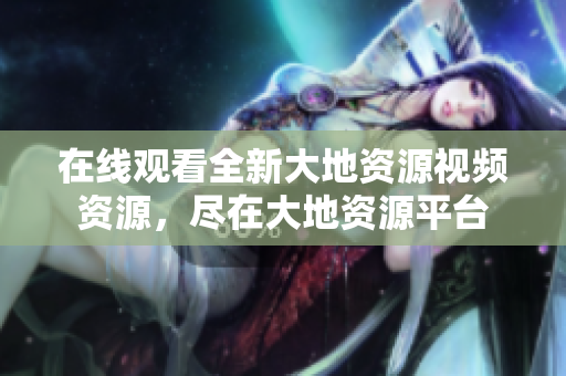 在线观看全新大地资源视频资源，尽在大地资源平台