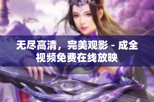 无尽高清，完美观影 - 成全视频免费在线放映