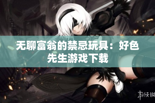 无聊富翁的禁忌玩具：好色先生游戏下载