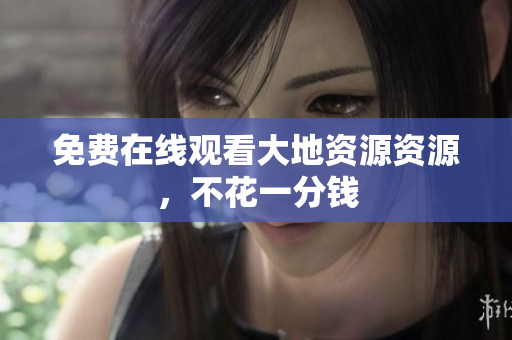 免费在线观看大地资源资源，不花一分钱