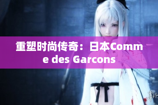 重塑时尚传奇：日本Comme des Garcons