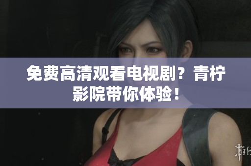 免费高清观看电视剧？青柠影院带你体验！