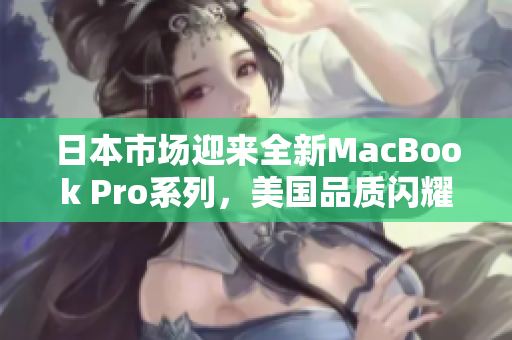 日本市场迎来全新MacBook Pro系列，美国品质闪耀亚洲
