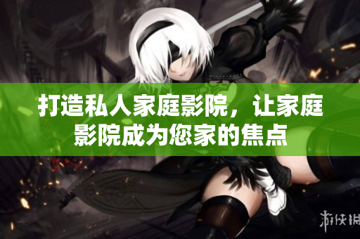 打造私人家庭影院，让家庭影院成为您家的焦点