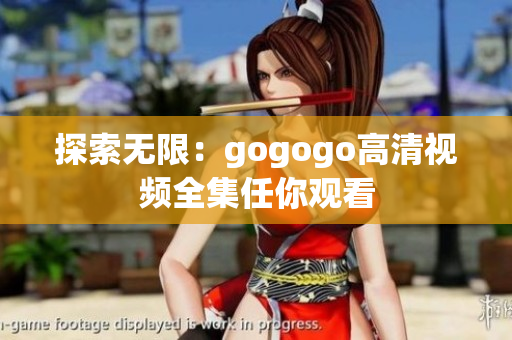探索无限：gogogo高清视频全集任你观看