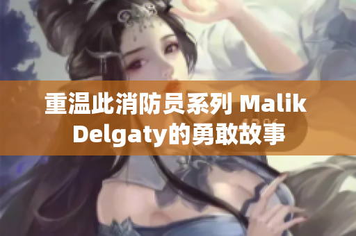 重温此消防员系列 Malik Delgaty的勇敢故事