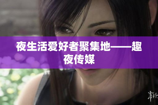 夜生活爱好者聚集地——趣夜传媒