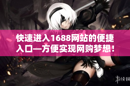 快速进入1688网站的便捷入口—方便实现网购梦想！