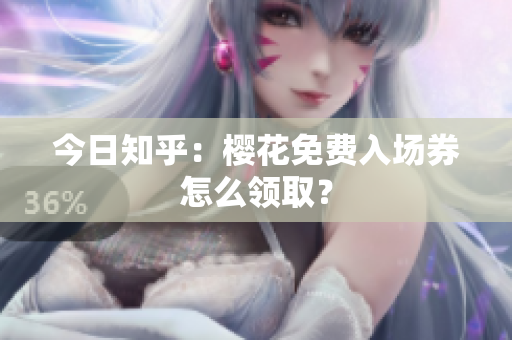 今日知乎：樱花免费入场券怎么领取？