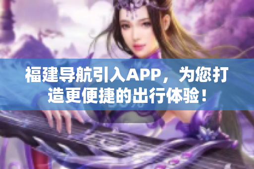 福建导航引入APP，为您打造更便捷的出行体验！