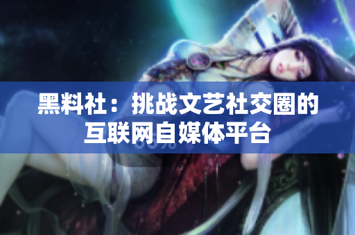 黑料社：挑战文艺社交圈的互联网自媒体平台
