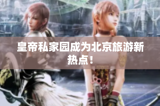 皇帝私家园成为北京旅游新热点！