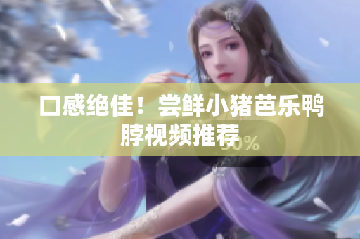 口感绝佳！尝鲜小猪芭乐鸭脖视频推荐