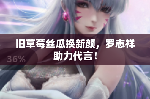 旧草莓丝瓜换新颜，罗志祥助力代言！