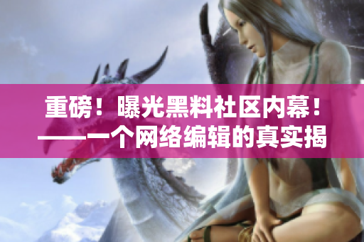 重磅！曝光黑料社区内幕！——一个网络编辑的真实揭露