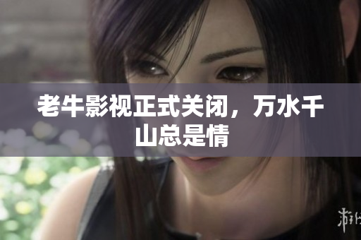老牛影视正式关闭，万水千山总是情