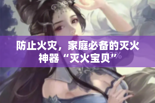 防止火灾，家庭必备的灭火神器“灭火宝贝”
