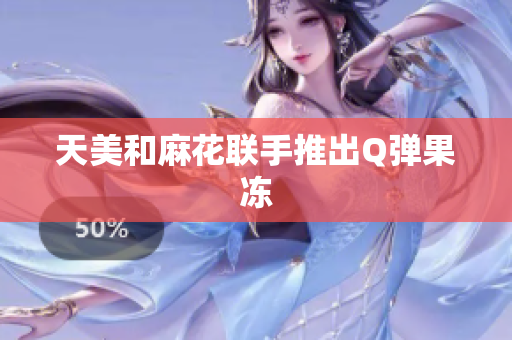 天美和麻花联手推出Q弹果冻