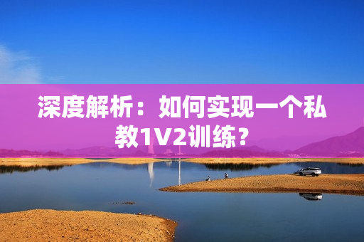 深度解析：如何实现一个私教1V2训练？