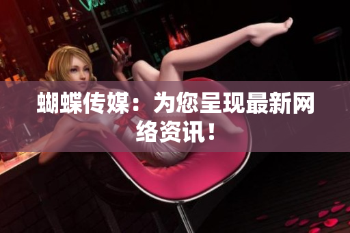 蝴蝶传媒：为您呈现最新网络资讯！