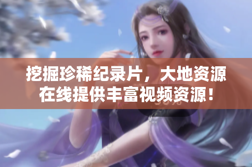 挖掘珍稀纪录片，大地资源在线提供丰富视频资源！