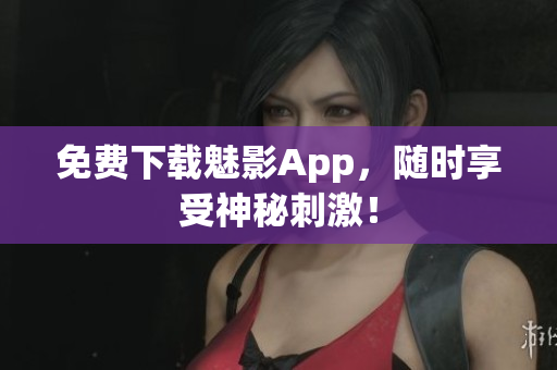 免费下载魅影App，随时享受神秘刺激！