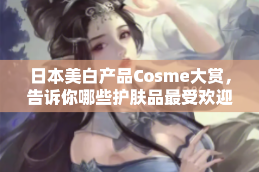日本美白产品Cosme大赏，告诉你哪些护肤品最受欢迎