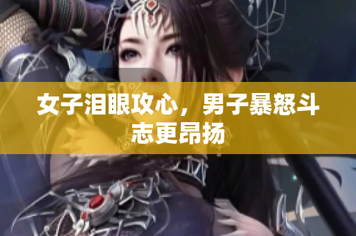 女子泪眼攻心，男子暴怒斗志更昂扬