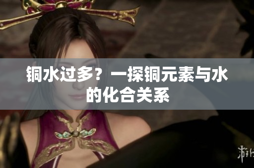 铜水过多？一探铜元素与水的化合关系