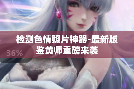 检测色情照片神器-最新版鉴黄师重磅来袭