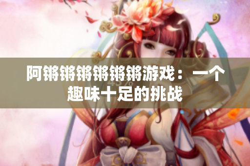 阿锵锵锵锵锵锵游戏：一个趣味十足的挑战